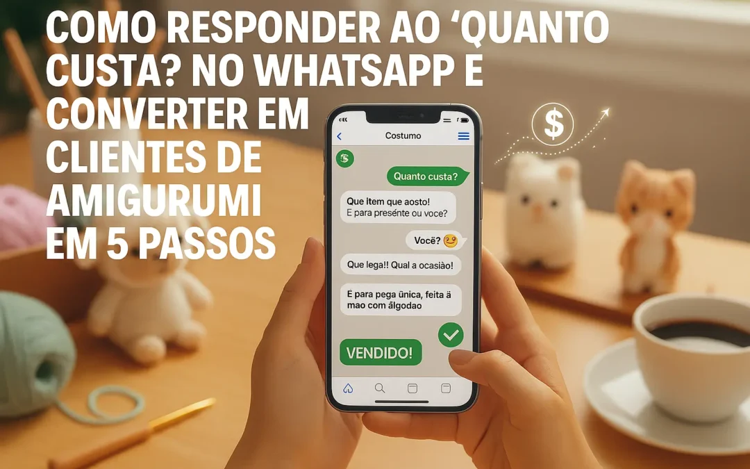 Como Responder ao ‘Quanto Custa?’ no WhatsApp e Converter Curiosos em Clientes de Amigurumi em 5 Passos.
