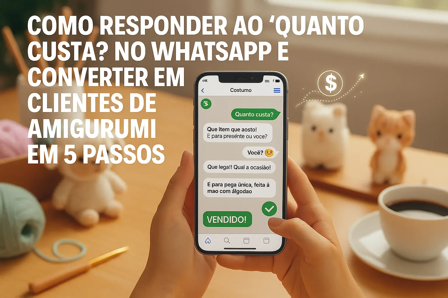 Como Responder ao ‘Quanto Custa?’ no WhatsApp e Converter Curiosos em Clientes de Amigurumi em 5 Passos.